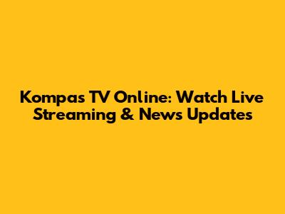 Kompas TV Online: Watch Live Streaming & News Updates
