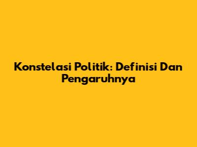 Konstelasi Politik: Definisi Dan Pengaruhnya