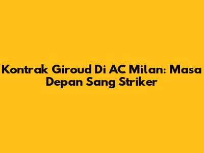 Kontrak Giroud Di AC Milan: Masa Depan Sang Striker