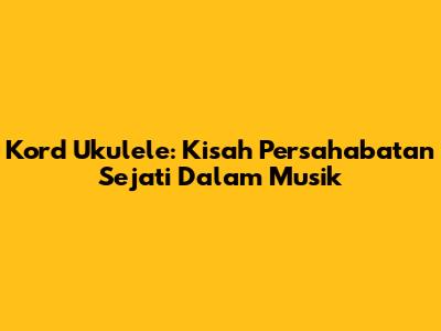 Kord Ukulele: Kisah Persahabatan Sejati Dalam Musik