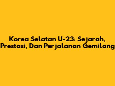 Korea Selatan U-23: Sejarah, Prestasi, Dan Perjalanan Gemilang