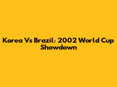 Korea Vs Brazil: 2002 World Cup Showdown