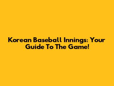 Korean Baseball Innings: Your Guide To The Game!