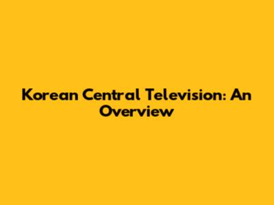 Korean Central Television: An Overview