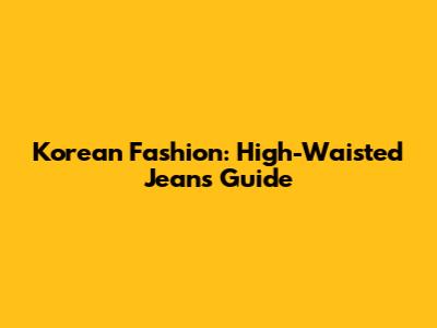 Korean Fashion: High-Waisted Jeans Guide