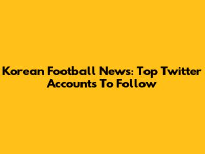 Korean Football News: Top Twitter Accounts To Follow
