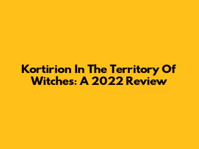 Kortirion In The Territory Of Witches: A 2022 Review