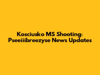 Kosciusko MS Shooting: Pseeiiibreezyse News Updates