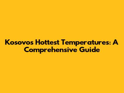 Kosovo's Hottest Temperatures: A Comprehensive Guide