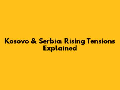Kosovo & Serbia: Rising Tensions Explained