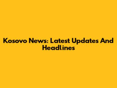 Kosovo News: Latest Updates And Headlines