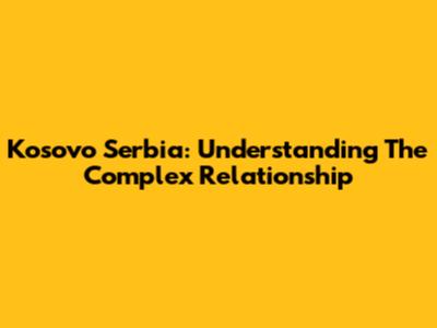 Kosovo Serbia: Understanding The Complex Relationship