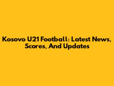 Kosovo U21 Football: Latest News, Scores, And Updates