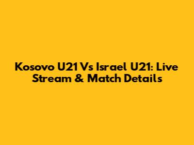 Kosovo U21 Vs Israel U21: Live Stream & Match Details