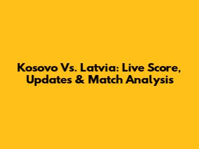 Kosovo Vs. Latvia: Live Score, Updates & Match Analysis