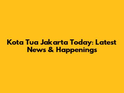 Kota Tua Jakarta Today: Latest News & Happenings