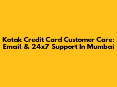 Kotak Credit Card Customer Care: Email & 24x7 Support In Mumbai