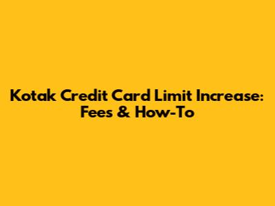 Kotak Credit Card Limit Increase: Fees & How-To