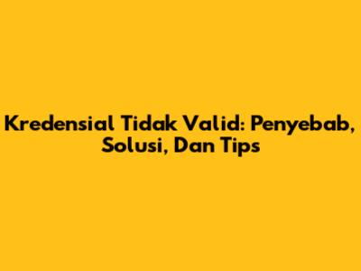 Kredensial Tidak Valid: Penyebab, Solusi, Dan Tips