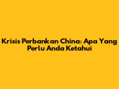 Krisis Perbankan China: Apa Yang Perlu Anda Ketahui