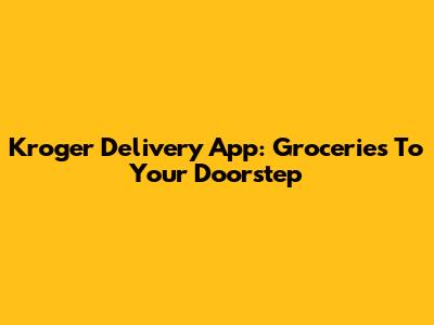 Kroger Delivery App: Groceries To Your Doorstep