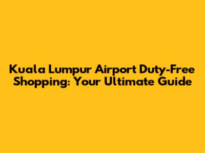 Kuala Lumpur Airport Duty-Free Shopping: Your Ultimate Guide