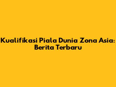Kualifikasi Piala Dunia Zona Asia: Berita Terbaru