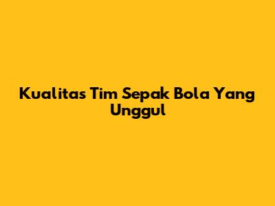 Kualitas Tim Sepak Bola Yang Unggul