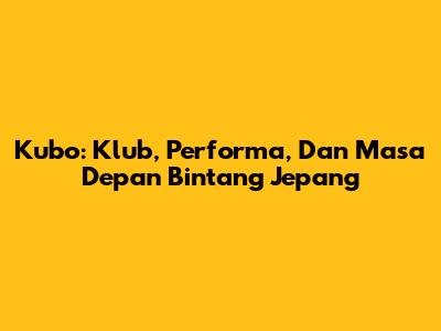 Kubo: Klub, Performa, Dan Masa Depan Bintang Jepang