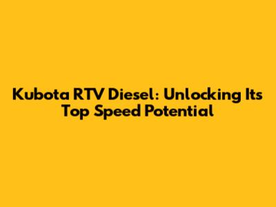 Kubota RTV Diesel: Unlocking Its Top Speed Potential