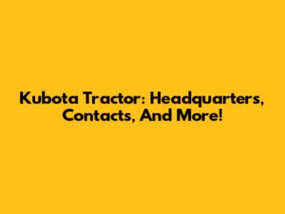 Kubota Tractor: Headquarters, Contacts, And More!