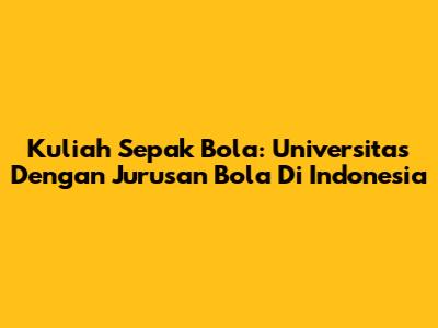 Kuliah Sepak Bola: Universitas Dengan Jurusan Bola Di Indonesia