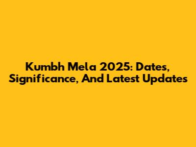 Kumbh Mela 2025: Dates, Significance, And Latest Updates
