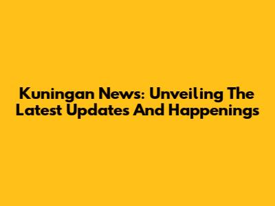 Kuningan News: Unveiling The Latest Updates And Happenings