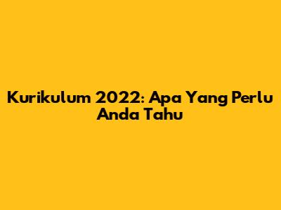 Kurikulum 2022: Apa Yang Perlu Anda Tahu