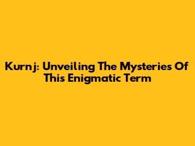 Kurnj: Unveiling The Mysteries Of This Enigmatic Term