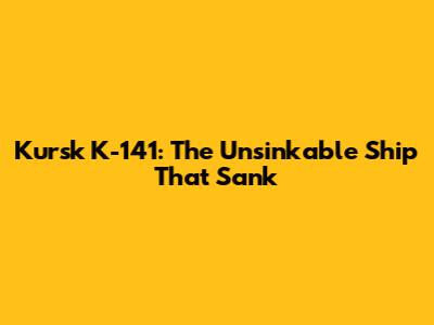 Kursk K-141: The Unsinkable Ship That Sank