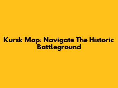 Kursk Map: Navigate The Historic Battleground