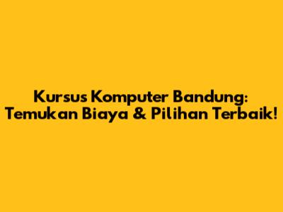 Kursus Komputer Bandung: Temukan Biaya & Pilihan Terbaik!