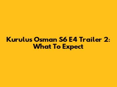Kurulus Osman S6 E4 Trailer 2: What To Expect