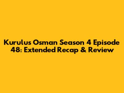 Kurulus Osman Season 4 Episode 48: Extended Recap & Review