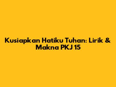 Kusiapkan Hatiku Tuhan: Lirik & Makna PKJ 15