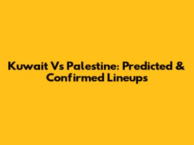 Kuwait Vs Palestine: Predicted & Confirmed Lineups