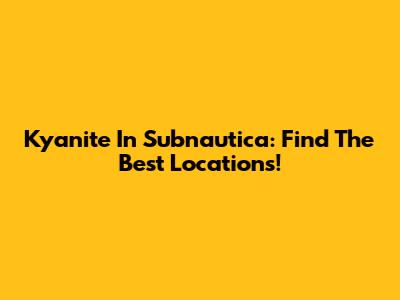 Kyanite In Subnautica: Find The Best Locations!