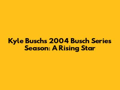 Kyle Busch's 2004 Busch Series Season: A Rising Star