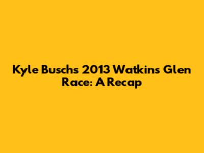 Kyle Busch's 2013 Watkins Glen Race: A Recap