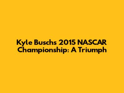 Kyle Busch's 2015 NASCAR Championship: A Triumph