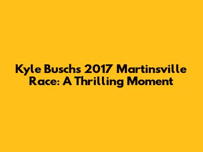 Kyle Busch's 2017 Martinsville Race: A Thrilling Moment