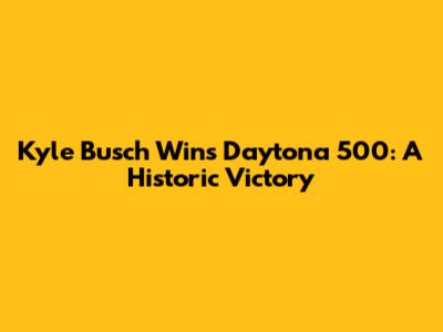 Kyle Busch Wins Daytona 500: A Historic Victory