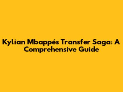 Kylian Mbappé's Transfer Saga: A Comprehensive Guide